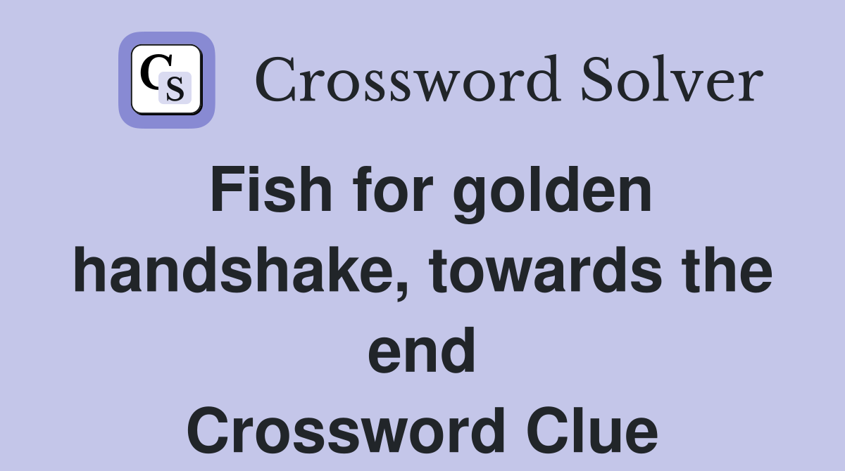 Fish for golden handshake, towards the end Crossword Clue Answers